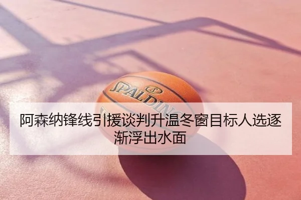 阿森纳锋线引援谈判升温冬窗目标人选逐渐浮出水面