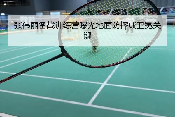 张伟丽备战训练营曝光地面防摔成卫冕关键