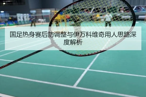 国足热身赛后防调整与伊万科维奇用人思路深度解析