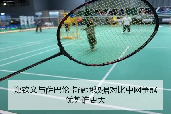 郑钦文与萨巴伦卡硬地数据对比中网争冠优势谁更大