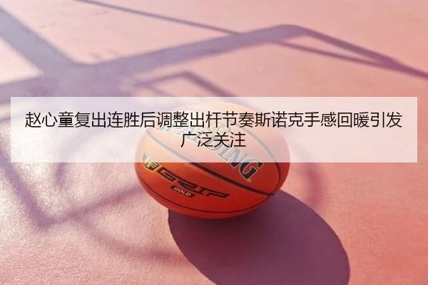 赵心童复出连胜后调整出杆节奏斯诺克手感回暖引发广泛关注（NBA）